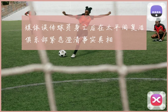 媒体误传球员身亡后在太平间复活俱乐部紧急澄清事实真相