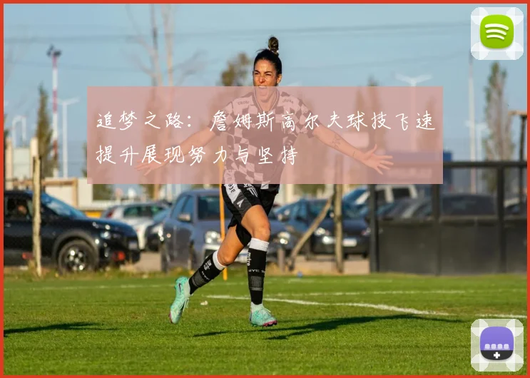 追梦之路：詹姆斯高尔夫球技飞速提升展现努力与坚持