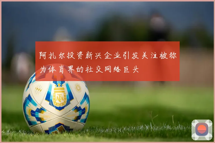 阿扎尔投资新兴企业引发关注被称为体育界的社交网络巨头