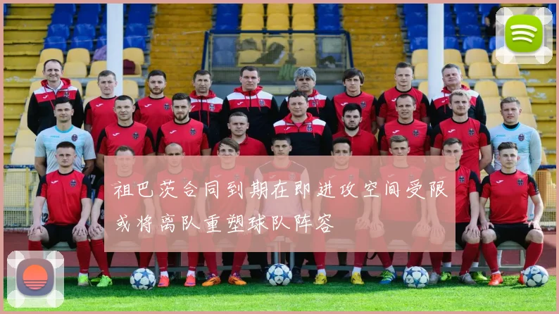 祖巴茨合同到期在即进攻空间受限或将离队重塑球队阵容