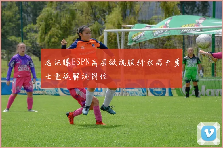 名记曝ESPN高层欲说服科尔离开勇士重返解说岗位
