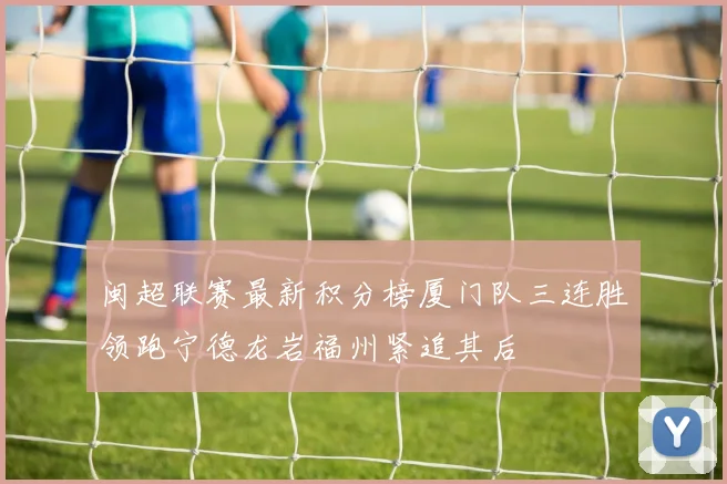 闽超联赛最新积分榜厦门队三连胜领跑宁德龙岩福州紧追其后