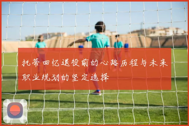 托蒂回忆退役前的心路历程与未来职业规划的坚定选择