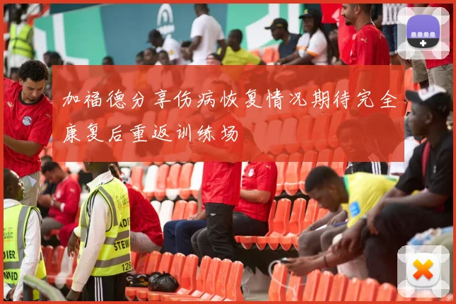 加福德分享伤病恢复情况期待完全康复后重返训练场