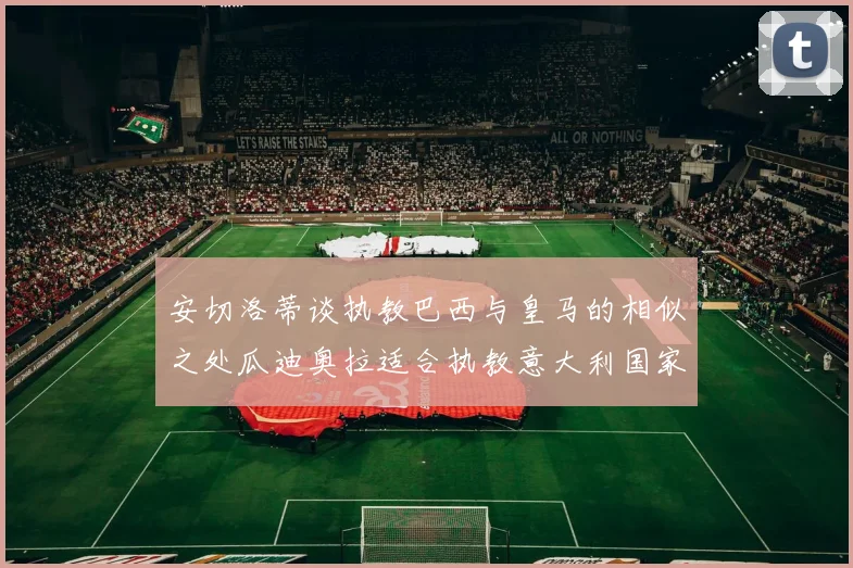安切洛蒂谈执教巴西与皇马的相似之处瓜迪奥拉适合执教意大利国家队