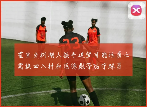 霍里分析湖人接手追梦可能性勇士需换回八村和范德彪等防守球员
