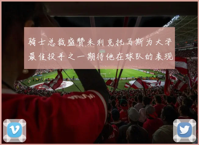 骑士总裁盛赞米利克托马斯为大学最佳投手之一期待他在球队的表现