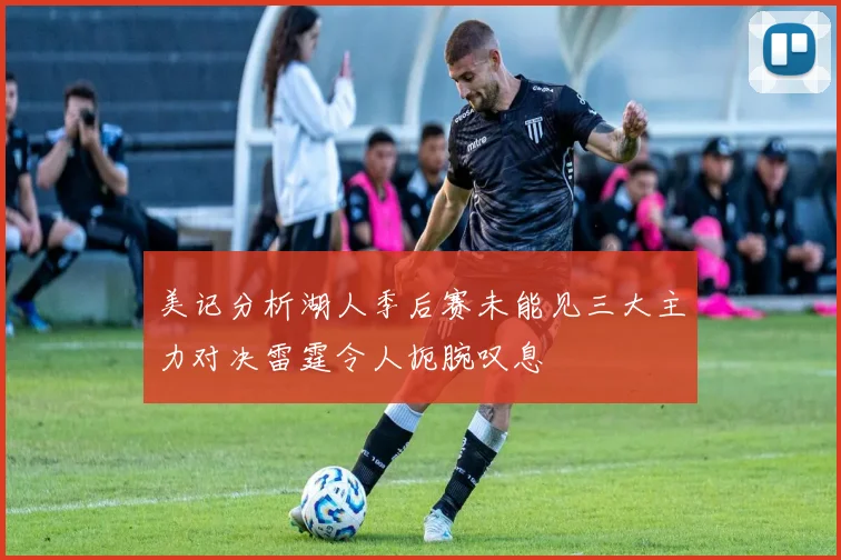 美记分析湖人季后赛未能见三大主力对决雷霆令人扼腕叹息