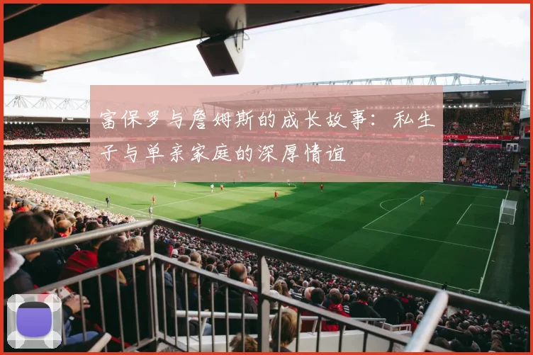 富保罗与詹姆斯的成长故事：私生子与单亲家庭的深厚情谊