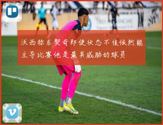 沃西称东契奇即使状态不佳依然能主导比赛他是最具威胁的球员