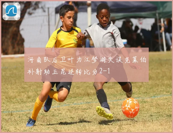 河南队后卫叶力江梦游失误克莱伯补射助玉昆逆转比分2-1