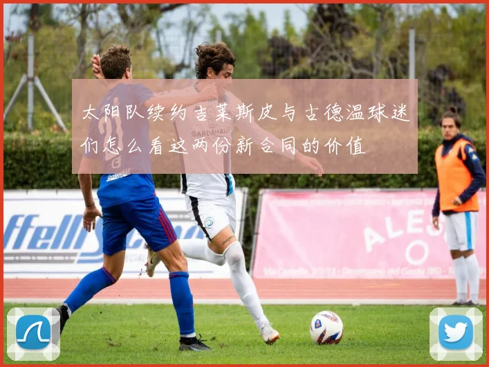 太阳队续约吉莱斯皮与古德温球迷们怎么看这两份新合同的价值