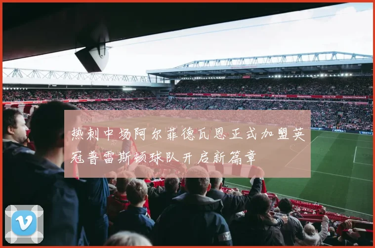 热刺中场阿尔菲德瓦恩正式加盟英冠普雷斯顿球队开启新篇章