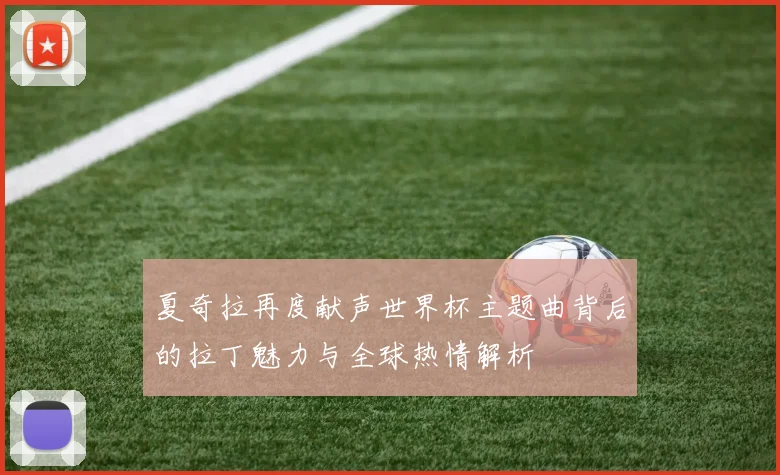 夏奇拉再度献声世界杯主题曲背后的拉丁魅力与全球热情解析