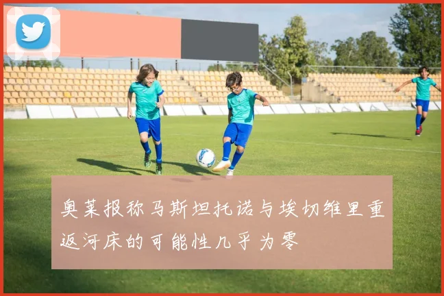 奥莱报称马斯坦托诺与埃切维里重返河床的可能性几乎为零