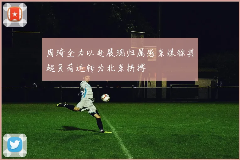 周琦全力以赴展现归属感京媒称其超负荷运转为北京拼搏
