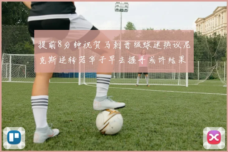 提前8分钟祝贺马刺晋级球迷热议尼克斯逆转若华子早去握手或许结果不同