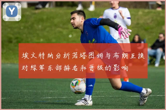 埃文特纳分析若塔图姆与布朗互换对绿军东部排名和晋级的影响