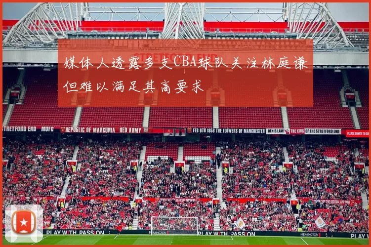 媒体人透露多支CBA球队关注林庭谦但难以满足其高要求