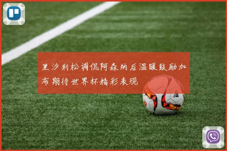 里沙利松调侃阿森纳后温暖鼓励加布期待世界杯精彩表现